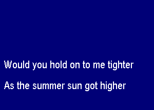 Would you hold on to me tighter

As the summer sun got higher