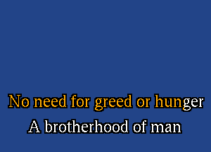 No need for greed 01' hunger

A brotherhood of man