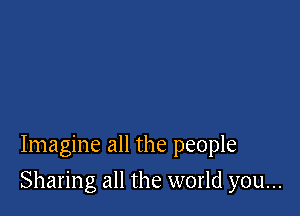 Imagine all the people

Sharing all the world you...