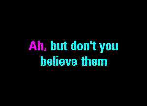 Ah, but don't you

believe them
