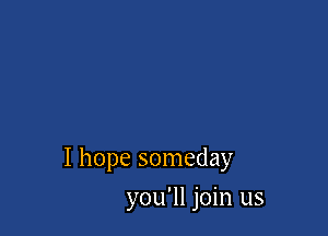 I hope someday

you'll join us