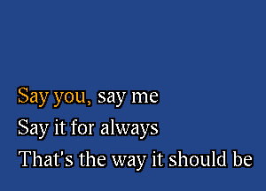 Say you, say me

Say it for always

That's the way it should be