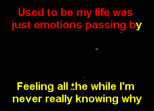 Used to be my life was
just emotions passing by

Feeling all .thie while I'm
never really knowing why