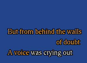But from behind the walls
of doubt

A voice was crying out