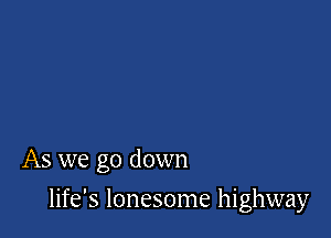 As we go down

life's lonesome highway