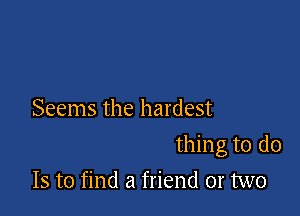 Seems the hardest

thing to do
Is to find a friend 01' two