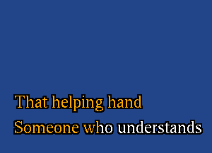 That helping hand

Someone who understands