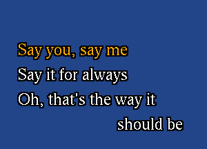 Say you, say me

Say it for always

Oh, that's the way it
should be