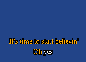 It's time to start believin'

Oh yes