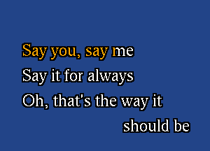 Say you, say me

Say it for always

Oh, that's the way it
should be