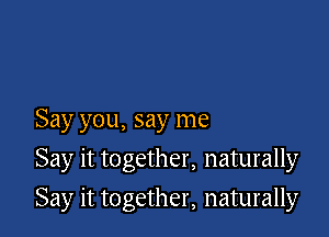 Say you, say me

Say it together, naturally

Say it together, naturally