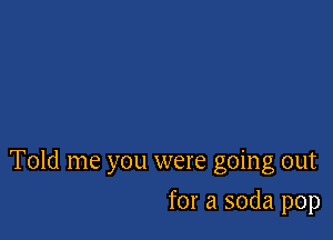 Told me you were going out

for a soda pop