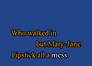 Who walked in

but Mary-Jane

Lipstick all a mess