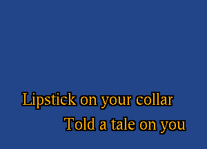 Lipstick on your collar

Told a tale on you