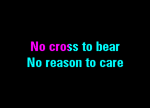 No cross to hear

No reason to care