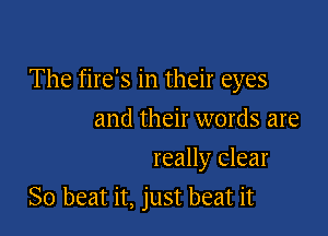 The fire's in their eyes

and their words are
really clear
So beat it, just beat it