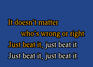 It doesn't matter

who's wrong 01' right
Just beat it, just beat it
J ust beat it, just beat it