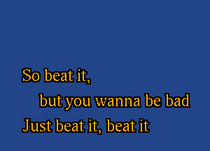 So beat it,

but you wanna be bad
J ust beat it, beat it