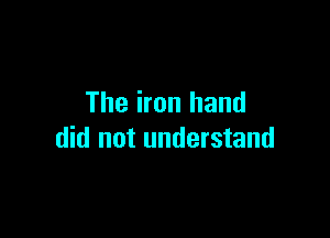The iron hand

did not understand