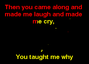 Then you came along and
made me laugh and made
me cry, '

I

You taught me why