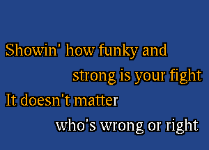 Showin' how funky and

strong is your fight

It doesn't matter
who's wrong 01' right