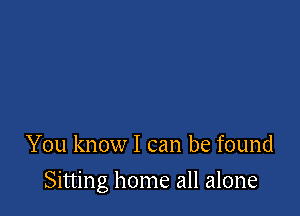 You know I can be found

Sitting home all alone