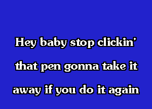 Hey baby stop clickin'
that pen gonna take it

away if you do it again