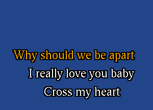 Why should we be apart

I really love you baby
Cross my heart