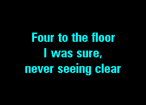 Four to the floor

I was sure.
never seeing clear