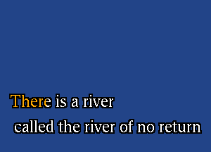 There is a river

called the river of no return