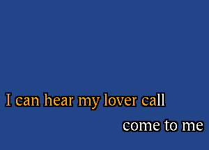 I can hear my lover call

come to me