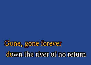 Gone, gone forever

down the river of no return