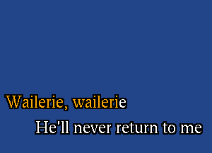 Wailerie, wailerie

He'll never return to me