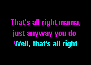 That's all right mama.

just anyway you do
Well, that's all right
