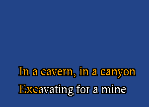 In a cavern, in a canyon

Excavating for a mine