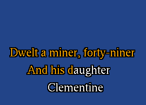 Dwelt a miner, forty-niner

And his daughter
Clementine