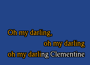 Oh my darling,
oh my darling

oh my darling Clementine