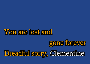 You are lost and
gone forever

Dreadful sorry, Clementine