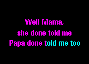 Well Mama,

she done told me
Papa done told me too