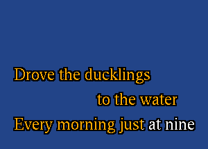 Drove the ducklings
to the water

Every morning just at nine