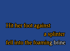 Hit her foot against
a splinter

fell into the foaming brine