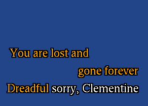 You are lost and
gone forever

Dreadful sorry, Clementine