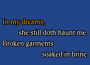 In my dreams,
she still doth haunt me

Broken garments

soaked in brine