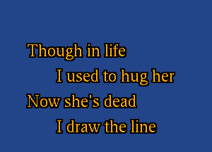 Though in life

I used to hug her

Now she's dead
I draw the line