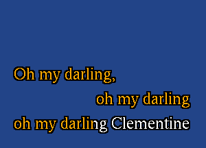 Oh my darling,
oh my darling

oh my darling Clementine