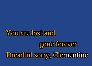 You are lost and
gone forever

Dreadful sorry, Clementine