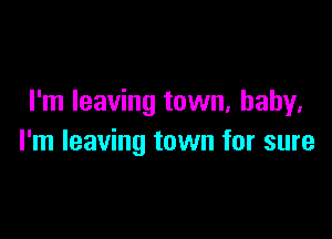 I'm leaving town. baby.

I'm leaving town for sure