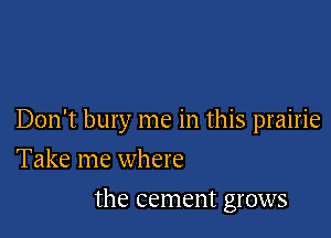Don't bury me in this prairie

Take me where
the cement grows