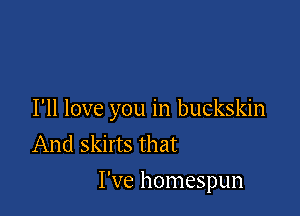 I'll love you in buckskin
And skirts that

I've homespun