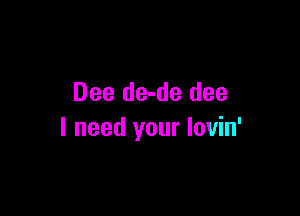 Dee de-de dee

I need your lovin'